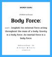 Body force: แปลว่า?, คำศัพท์ช่างภาษาอังกฤษ - ไทย Body force: คำศัพท์ภาษาอังกฤษ Body force: แปลว่า (english) An external force acting throughout the mass of a body. Gravity is a body force. An inertial force is a body force.