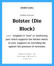 Bolster (die block) แปลว่า?, คำศัพท์ช่างภาษาอังกฤษ - ไทย Bolster (die block) คำศัพท์ภาษาอังกฤษ Bolster (die block) แปลว่า (english) A “tool” or reinforcing part which supports the backer-which, in turn, supports an extruding die against the pressure of extrusion.