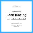 book binding แปลว่า?, คำศัพท์ช่างภาษาอังกฤษ - ไทย book binding คำศัพท์ภาษาอังกฤษ book binding แปลว่า การเข้าเล่มและเย็บปกหนังสือ