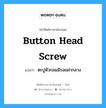 button head screw แปลว่า?, คำศัพท์ช่างภาษาอังกฤษ - ไทย button head screw คำศัพท์ภาษาอังกฤษ button head screw แปลว่า ตะปูหัวกลมมีรอยผ่ากลาง