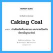 ถ่านหินชนิดที่จะเหลวลง และกลายเป็นแป้งเปียกเมื่อถูกเผาไหม้ ภาษาอังกฤษ?, คำศัพท์ช่างภาษาอังกฤษ - ไทย ถ่านหินชนิดที่จะเหลวลง และกลายเป็นแป้งเปียกเมื่อถูกเผาไหม้ คำศัพท์ภาษาอังกฤษ ถ่านหินชนิดที่จะเหลวลง และกลายเป็นแป้งเปียกเมื่อถูกเผาไหม้ แปลว่า caking coal