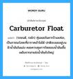 carburetor float แปลว่า?, คำศัพท์ช่างภาษาอังกฤษ - ไทย carburetor float คำศัพท์ภาษาอังกฤษ carburetor float แปลว่า (รถยนต์, กลไก) ทุ่นลอยในคารบิวเลเท่อะ, เป็นภาชนะโลหะที่อากาศเข้าไม่ได้ ปกติจะลอยอยู่บนผิวน้ำมันในแอ่ง คอยควบคุมการไหลของน้ำมันเชื้อเพลิงจากสายส่งน้ำมันถังใหญ่