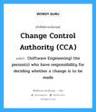 Change control authority (CCA) แปลว่า?, คำศัพท์ช่างภาษาอังกฤษ - ไทย Change control authority (CCA) คำศัพท์ภาษาอังกฤษ Change control authority (CCA) แปลว่า (Software Engineering) the person(s) who have responsibility for deciding whether a change is to be made