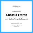 chassis frame แปลว่า?, คำศัพท์ช่างภาษาอังกฤษ - ไทย chassis frame คำศัพท์ภาษาอังกฤษ chassis frame แปลว่า ตัวถังรถ, โครงฐานยึดตัวถังของรถ