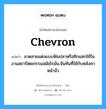 chevron แปลว่า?, คำศัพท์ช่างภาษาอังกฤษ - ไทย chevron คำศัพท์ภาษาอังกฤษ chevron แปลว่า ลวดลายแต่งแบบฟันปลาหรือซิกแซกใช้ในงานสถาปัตยกรรมสมัยโรมัน,จันทันที่ใช้กับหลังคาหน้าจั่ว