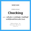 chucking แปลว่า?, คำศัพท์ช่างภาษาอังกฤษ - ไทย chucking คำศัพท์ภาษาอังกฤษ chucking แปลว่า (เครื่องจักร) การกลึงวัตถุใด ๆ โดยใช้วัตถุที่จะกลึงนั้นสวมเข้าไปกลางงล้อ Chuck