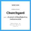 churchyard แปลว่า?, คำศัพท์ช่างภาษาอังกฤษ - ไทย churchyard คำศัพท์ภาษาอังกฤษ churchyard แปลว่า บริเวณโบสถ์, ป่าช้าฝังศพที่อยู่ในบริเวณโบสถ์ของศาสนาคริสต์