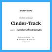 cinder-track แปลว่า?, คำศัพท์ช่างภาษาอังกฤษ - ไทย cinder-track คำศัพท์ภาษาอังกฤษ cinder-track แปลว่า ถนนหรือทางที่โรยด้วยถ่านหิน