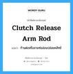 clutch release arm rod แปลว่า?, คำศัพท์ช่างภาษาอังกฤษ - ไทย clutch release arm rod คำศัพท์ภาษาอังกฤษ clutch release arm rod แปลว่า ก้านต่อหรือสายท่ออ่อนปล่อยคลัทช์