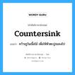 countersink แปลว่า?, คำศัพท์ช่างภาษาอังกฤษ - ไทย countersink คำศัพท์ภาษาอังกฤษ countersink แปลว่า คว้านรูในเนื้อไม้ เพื่อให้หัวตะปูจมลงไป