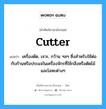 cutter แปลว่า?, คำศัพท์ช่างภาษาอังกฤษ - ไทย cutter คำศัพท์ภาษาอังกฤษ cutter แปลว่า เครื่องตัด, เจาะ, กว้าน ฯลฯ ซึ่งสำหรับใช้ต่อกับก้านหรือประแจในเครื่องจักรที่ใช้กลึงหรือตัดไม้และโลหะต่างๆ