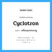 cyclotron แปลว่า?, คำศัพท์ช่างภาษาอังกฤษ - ไทย cyclotron คำศัพท์ภาษาอังกฤษ cyclotron แปลว่า เครื่องแยกปรมาณู