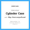 cylinder case แปลว่า?, คำศัพท์ช่างภาษาอังกฤษ - ไทย cylinder case คำศัพท์ภาษาอังกฤษ cylinder case แปลว่า เสื้อสูบ, เรือนกระบอกสูบเครื่องยนต์