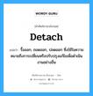 detach แปลว่า?, คำศัพท์ช่างภาษาอังกฤษ - ไทย detach คำศัพท์ภาษาอังกฤษ detach แปลว่า รื้อออก, ถอดออก, ปลดออก ซึ่งใช้ในความหมายถึงการเปลี่ยนหรือปรับปรุงแก้ไขเพื่อดำเนินงานอย่างอื่น