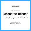 discharge header แปลว่า?, คำศัพท์ช่างภาษาอังกฤษ - ไทย discharge header คำศัพท์ภาษาอังกฤษ discharge header แปลว่า (การบิน) ท่อดูดอากาศผ่านไปยังเครื่องยนต์