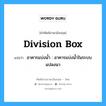 division box แปลว่า?, คำศัพท์ช่างภาษาอังกฤษ - ไทย division box คำศัพท์ภาษาอังกฤษ division box แปลว่า อาคารแบ่งน้ำ : อาคารแบ่งน้ำในระบบแปลงนา