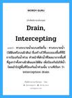 drain, intercepting แปลว่า?, คำศัพท์ช่างภาษาอังกฤษ - ไทย drain, intercepting คำศัพท์ภาษาอังกฤษ drain, intercepting แปลว่า ทางระบายน้ำแบบสกัดกั้น : ทางระบายน้ำ (ใต้ดินหรือบนผิวดิน) ซึ่งสร้างไว้ที่ขอบของพื้นที่ที่มีการป้องกันน้ำท่วม ทำหน้าที่ดักน้ำที่ไหลมาจากพื้นที่ที่สูงกว่าทั้งทางผิวดินและใต้ดิน เพื่อป้องกันไม่ให้น้ำไหลเข้าไปสู่พื้นที่ป้องกันน้ำท่วมนั้น บางทีเรียก ว่า interception drain