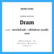 dram แปลว่า?, คำศัพท์ช่างภาษาอังกฤษ - ไทย dram คำศัพท์ภาษาอังกฤษ dram แปลว่า หน่วยวัดน้ำหนัก = หนึ่งในสิบหก ของหนึ่งออนซ