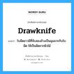 drawknife แปลว่า?, คำศัพท์ช่างภาษาอังกฤษ - ไทย drawknife คำศัพท์ภาษาอังกฤษ drawknife แปลว่า ใบมีดยาวมีที่จับสองข้างเป็นมุมฉากกับใบมีด ใช้เป็นมีดถากผิวไม้