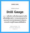 drill gauge แปลว่า?, คำศัพท์ช่างภาษาอังกฤษ - ไทย drill gauge คำศัพท์ภาษาอังกฤษ drill gauge แปลว่า (เครื่องจักร) เครื่องวัดขนาดดอกสว่านเป็นเหล็กแผ่นมีรูขนาดต่าง ๆ ตามขนาดของดอกสว่าน สะดวกแก่การจะหาขนาดของดอกสว่านโดยสวมปลายลงไป ตามรูที่กำหนดขนาดให้เห็นได้ง่าย