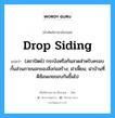 drop siding แปลว่า?, คำศัพท์ช่างภาษาอังกฤษ - ไทย drop siding คำศัพท์ภาษาอังกฤษ drop siding แปลว่า (สถาปัตย์) กระบังหรือกันสาดสำหรับครอบกั้นส่วนภายนอกของสิ่งก่อสร้าง; ฝาเฟี้ยม; ฝาบ้านที่ดีซ้อนเกยขอบกันขึ้นไป