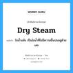 dry steam แปลว่า?, คำศัพท์ช่างภาษาอังกฤษ - ไทย dry steam คำศัพท์ภาษาอังกฤษ dry steam แปลว่า ไอน้ำแห้ง เป็นไอน้ำที่ไม่มีความชื้นปนอยู่ด้วยเลย