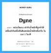 dyne แปลว่า?, คำศัพท์ช่างภาษาอังกฤษ - ไทย dyne คำศัพท์ภาษาอังกฤษ dyne แปลว่า หน่วยวัดแรง เท่ากับน้ำหนักที่ถูกทำให้เคลื่อนไปในหนึ่งเซ็นติเมตรต่อน้ำหนักหนึ่งกรัม ในเวลา 1 วินาที