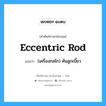 eccentric rod แปลว่า?, คำศัพท์ช่างภาษาอังกฤษ - ไทย eccentric rod คำศัพท์ภาษาอังกฤษ eccentric rod แปลว่า (เครื่องกลไก) คันลูกเบี้ยว