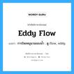 การไหลหมุนวนของน้ำ : ดู flow, eddy ภาษาอังกฤษ?, คำศัพท์ช่างภาษาอังกฤษ - ไทย การไหลหมุนวนของน้ำ : ดู flow, eddy คำศัพท์ภาษาอังกฤษ การไหลหมุนวนของน้ำ : ดู flow, eddy แปลว่า eddy flow