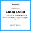 Edison socket แปลว่า?, คำศัพท์ช่างภาษาอังกฤษ - ไทย Edison socket คำศัพท์ภาษาอังกฤษ Edison socket แปลว่า ขั้วหลอดไฟฟ้า ชนิดมีเกลียวซึ่งเอดิสันนักวิทยาศาสตร์วิชาไฟฟ้าของสหรัฐอเมริกา เป็นผู้คิดขึ้น