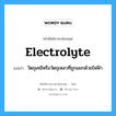 electrolyte แปลว่า?, คำศัพท์ช่างภาษาอังกฤษ - ไทย electrolyte คำศัพท์ภาษาอังกฤษ electrolyte แปลว่า วัตถุเคมีหรือวัตถุเหลวที่ถูกแยกด้วยไฟฟ้า