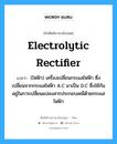 electrolytic rectifier แปลว่า?, คำศัพท์ช่างภาษาอังกฤษ - ไทย electrolytic rectifier คำศัพท์ภาษาอังกฤษ electrolytic rectifier แปลว่า (ไฟฟ้า) เครื่องเปลี่ยนกระแสไฟฟ้า ซึ่งเปลี่ยนจากกระแสไฟฟ้า A.C มาเป็น D.C ซึ่งใช้กันอยู่ในการเปลี่ยนแปลงสารประกอบเคมีด้วยกระแสไฟฟ้า