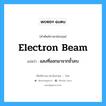 electron beam แปลว่า?, คำศัพท์ช่างภาษาอังกฤษ - ไทย electron beam คำศัพท์ภาษาอังกฤษ electron beam แปลว่า แสงที่ออกมาจากขั้วลบ