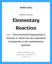 Elementary reaction แปลว่า?, คำศัพท์ช่างภาษาอังกฤษ - ไทย Elementary reaction คำศัพท์ภาษาอังกฤษ Elementary reaction แปลว่า (Environmental Engineering) A reaction in which the rate expression corresponds to the stoichiometric equation.