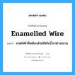 enamelled wire แปลว่า?, คำศัพท์ช่างภาษาอังกฤษ - ไทย enamelled wire คำศัพท์ภาษาอังกฤษ enamelled wire แปลว่า ลวดไฟฟ้าที่เคลือบด้วยสีหรือน้ำยาต่างฉนวน