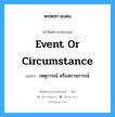 event or circumstance แปลว่า?, คำศัพท์ช่างภาษาอังกฤษ - ไทย event or circumstance คำศัพท์ภาษาอังกฤษ event or circumstance แปลว่า เหตุการณ์ หรือสถานการณ์