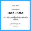 face plate แปลว่า?, คำศัพท์ช่างภาษาอังกฤษ - ไทย face plate คำศัพท์ภาษาอังกฤษ face plate แปลว่า แผ่นจานกลมที่ติดอยู่กับแกนหมุนบนแท่นกลึงโลหะ