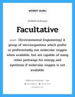 Facultative แปลว่า?, คำศัพท์ช่างภาษาอังกฤษ - ไทย Facultative คำศัพท์ภาษาอังกฤษ Facultative แปลว่า (Environmental Engineering) A group of microorganisms which prefer or preferentially use molecular oxygen when available, but are capable of suing other pathways for energy and synthesis if molecular oxygen is not available.