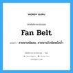 fan belt แปลว่า?, คำศัพท์ช่างภาษาอังกฤษ - ไทย fan belt คำศัพท์ภาษาอังกฤษ fan belt แปลว่า สายพานพัดลม, สายพานใบพัดหม้อน้ำ