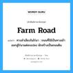 farm road แปลว่า?, คำศัพท์ช่างภาษาอังกฤษ - ไทย farm road คำศัพท์ภาษาอังกฤษ farm road แปลว่า ทางลำเลียงในไร่นา : ถนนที่ใช้เป็นทางเข้าออกสู่ไร่นาแต่ละแปลง มักสร้างเป็นถนนดิน