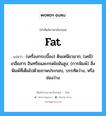 fat แปลว่า?, คำศัพท์ช่างภาษาอังกฤษ - ไทย fat คำศัพท์ภาษาอังกฤษ fat แปลว่า (เครื่องกระเบื้อง) ดินเหนียวมาก; (เคมี) เกลือสาร อินทรียและกรดไขมันสูง; (การพิมพ์) สิ่งพิมพ์ที่เต็มไปด้วยภาพประกอบ, บรรทัดว่าง, หรือช่องว่าง