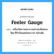 feeler gauge แปลว่า?, คำศัพท์ช่างภาษาอังกฤษ - ไทย feeler gauge คำศัพท์ภาษาอังกฤษ feeler gauge แปลว่า เครื่องวัดความหนาบางอย่างละเอียดของวัตถุ ที่ทำเป็นแผ่นโลหะบางๆ คล้ายพัด