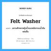 felt washer แปลว่า?, คำศัพท์ช่างภาษาอังกฤษ - ไทย felt washer คำศัพท์ภาษาอังกฤษ felt washer แปลว่า แหวนสักหลาดอุ้งน้ำของหม้อกรองน้ำมันหล่อลื่น