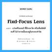 fixd-focus lens แปลว่า?, คำศัพท์ช่างภาษาอังกฤษ - ไทย fixd-focus lens คำศัพท์ภาษาอังกฤษ fixd-focus lens แปลว่า แว่นหรือเลนส์ ที่มีระยะวัด หรือเห็นชัดได้คงที่ ไม่ว่าภาพนั้นจะอยู่ในระยะเท่าใด