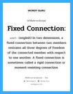 (english) In two dimensions, a fixed connection between two members restrains all three degrees of freedom of the connected member with respect to one another. A fixed connection is sometimes called a rigid connection or moment-resisting connection. ภาษาอังกฤษ?, คำศัพท์ช่างภาษาอังกฤษ - ไทย (english) In two dimensions, a fixed connection between two members restrains all three degrees of freedom of the connected member with respect to one another. A fixed connection is sometimes called a rigid connection or moment-resisting connection. คำศัพท์ภาษาอังกฤษ (english) In two dimensions, a fixed connection between two members restrains all three degrees of freedom of the connected member with respect to one another. A fixed connection is sometimes called a rigid connection or moment-resisting connection. แปลว่า Fixed connection: