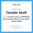 flexible shaft แปลว่า?, คำศัพท์ช่างภาษาอังกฤษ - ไทย flexible shaft คำศัพท์ภาษาอังกฤษ flexible shaft แปลว่า (กลศาสตร์) เพลาอ่อน, เพลาที่ใช้เป็นข้อต่อหุ้มปลอกตลอดอัน ใช้เป็นเพลาถ่ายกำลัง เมื่อเพลาชนิดแข็งตรงใช้ไม่ได้