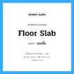 floor slab แปลว่า?, คำศัพท์ช่างภาษาอังกฤษ - ไทย floor slab คำศัพท์ภาษาอังกฤษ floor slab แปลว่า แผ่นพื้น