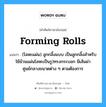 forming rolls แปลว่า?, คำศัพท์ช่างภาษาอังกฤษ - ไทย forming rolls คำศัพท์ภาษาอังกฤษ forming rolls แปลว่า (โลหะแผ่น) ลูกกลิ้งแบบ เป็นลูกกลิ้งสำหรับใช้ม้วนแผ่นโลหะเป็นรู)ทรงกระบอก มีเส้นผ่าศูนย์กลางขนาดต่าง ๆ ตามต้องการ