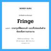 fringe แปลว่า?, คำศัพท์ช่างภาษาอังกฤษ - ไทย fringe คำศัพท์ภาษาอังกฤษ fringe แปลว่า ชายกรุยที่ติดขอบผ้า ขอบที่ปล่อยเส้นด้ายห้อยเพื่อความสวยงาม