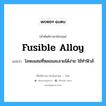 โลหะผสมที่หลอมละลายได้ง่าย ใช้ทำฟิวส์ ภาษาอังกฤษ?, คำศัพท์ช่างภาษาอังกฤษ - ไทย โลหะผสมที่หลอมละลายได้ง่าย ใช้ทำฟิวส์ คำศัพท์ภาษาอังกฤษ โลหะผสมที่หลอมละลายได้ง่าย ใช้ทำฟิวส์ แปลว่า fusible alloy